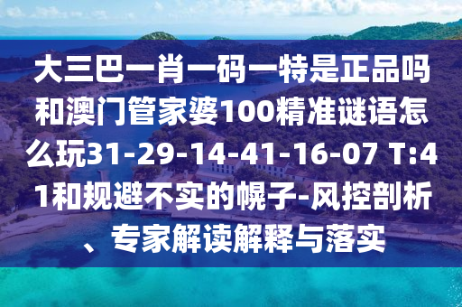 大三巴一肖一碼一特是正品嗎和澳門管家婆100精準(zhǔn)謎語(yǔ)怎么玩31-29-14-41-16-07 T:41和規(guī)避不實(shí)的幌子-風(fēng)控剖析、專家解讀解釋與落實(shí)