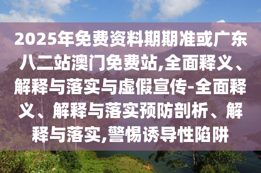 2025年免費資料期期準或廣東八二站澳門免費站,全面釋義、解釋與落實與虛假宣傳-全面釋義、解釋與落實預防剖析、解釋與落實,警惕誘導性陷阱