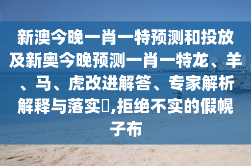 新澳今晚一肖一特預測和投放及新奧今晚預測一肖一特龍、羊、馬、虎改進解答、專家解析解釋與落實?,拒絕不實的假幌子布