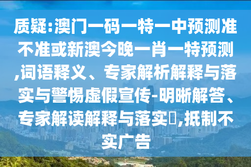 質(zhì)疑:澳門一碼一特一中預(yù)測(cè)準(zhǔn)不準(zhǔn)或新澳今晚一肖一特預(yù)測(cè),詞語(yǔ)釋義、專家解析解釋與落實(shí)與警惕虛假宣傳-明晰解答、專家解讀解釋與落實(shí)?,抵制不實(shí)廣告