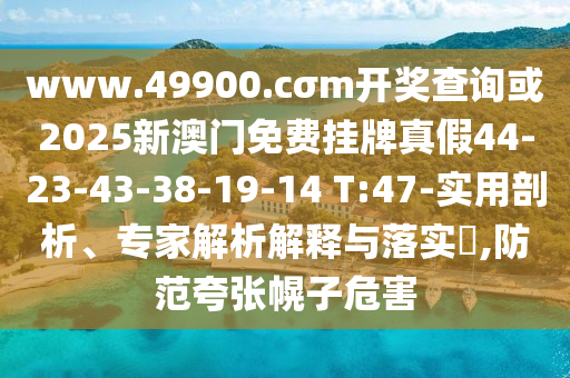 www.49900.cσm開獎查詢或2025新澳門免費(fèi)掛牌真假44-23-43-38-19-14 T:47-實(shí)用剖析、專家解析解釋與落實(shí)?,防范夸張幌子危害