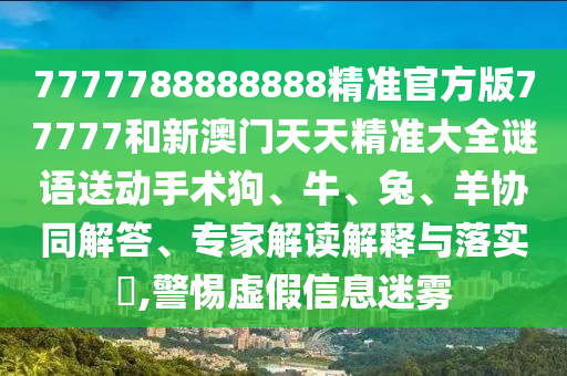 7777788888888精準(zhǔn)官方版77777和新澳門天天精準(zhǔn)大全謎語送動手術(shù)狗、牛、兔、羊協(xié)同解答、專家解讀解釋與落實(shí)?,警惕虛假信息迷霧