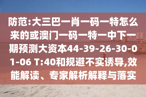 防范:大三巴一肖一碼一特怎么來的或澳門一碼一特一中下一期預測大資本44-39-26-30-01-06 T:40和規避不實誘導,效能解讀、專家解析解釋與落實
