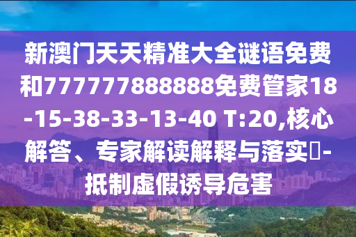 新澳門天天精準大全謎語免費和777777888888免費管家18-15-38-33-13-40 T:20,核心解答、專家解讀解釋與落實?-抵制虛假誘導危害