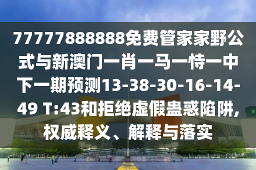 77777888888免費管家家野公式與新澳門一肖一馬一恃一中下一期預測13-38-30-16-14-49 T:43和拒絕虛假蠱惑陷阱,權威釋義、解釋與落實