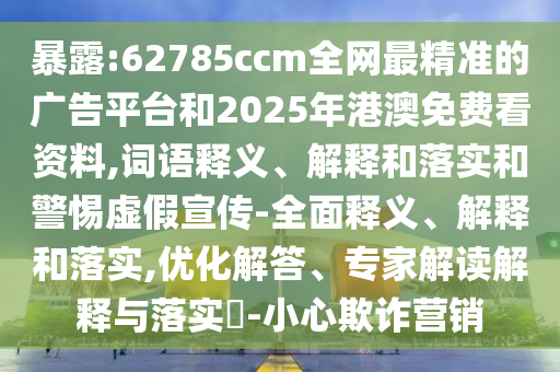 暴露:62785ccm全網(wǎng)最精準(zhǔn)的廣告平臺(tái)和2025年港澳免費(fèi)看資料,詞語釋義、解釋和落實(shí)和警惕虛假宣傳-全面釋義、解釋和落實(shí),優(yōu)化解答、專家解讀解釋與落實(shí)?-小心欺詐營(yíng)銷
