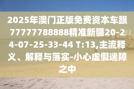 2025年澳門正版免費資本車跟77777788888精準新疆20-24-07-25-33-44 T:13,主流釋義、解釋與落實-小心虛假迷障之中