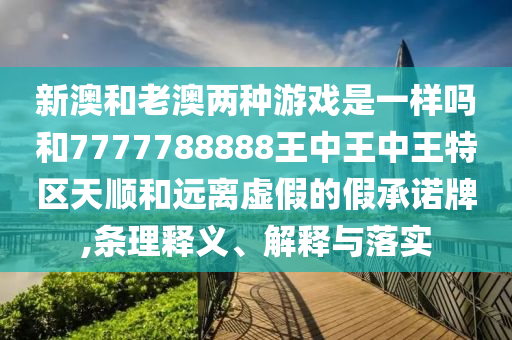 新澳和老澳兩種游戲是一樣嗎和7777788888王中王中王特區(qū)天順和遠(yuǎn)離虛假的假承諾牌,條理釋義、解釋與落實(shí)