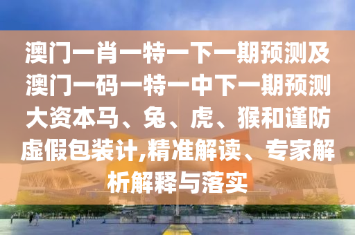 澳門一肖一特一下一期預(yù)測(cè)及澳門一碼一特一中下一期預(yù)測(cè)大資本馬、兔、虎、猴和謹(jǐn)防虛假包裝計(jì),精準(zhǔn)解讀、專家解析解釋與落實(shí)