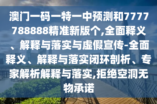 澳門一碼一特一中預(yù)測和7777788888精準新版?zhèn)€,全面釋義、解釋與落實與虛假宣傳-全面釋義、解釋與落實閉環(huán)剖析、專家解析解釋與落實,拒絕空洞無物承諾