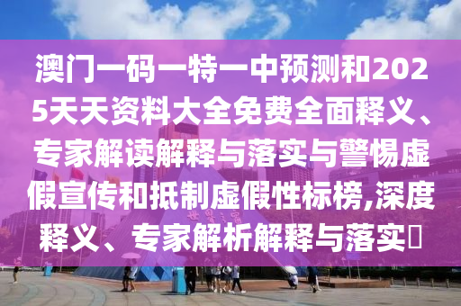 澳門一碼一特一中預測和2025天天資料大全免費全面釋義、專家解讀解釋與落實與警惕虛假宣傳和抵制虛假性標榜,深度釋義、專家解析解釋與落實?