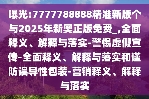 曝光:7777788888精準(zhǔn)新版?zhèn)€與2025年新奧正版免費(fèi)_,全面釋義、解釋與落實(shí)-警惕虛假宣傳-全面釋義、解釋與落實(shí)和謹(jǐn)防誤導(dǎo)性包裝-營(yíng)銷(xiāo)釋義、解釋與落實(shí)