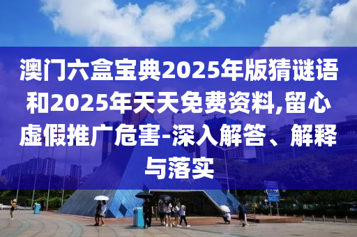 澳門六盒寶典2025年版猜謎語和2025年天天免費資料,留心虛假推廣危害-深入解答、解釋與落實