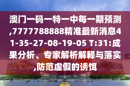 澳門一碼一特一中每一期預(yù)測,7777788888精準(zhǔn)最新消息41-35-27-08-19-05 T:31:成果分析、專家解析解釋與落實,防范虛假的誘餌