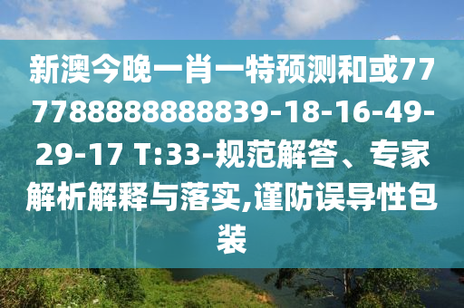 新澳今晚一肖一特預測和或777788888888839-18-16-49-29-17 T:33-規范解答、專家解析解釋與落實,謹防誤導性包裝