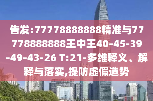 告發(fā):77778888888精準與77778888888王中王40-45-39-49-43-26 T:21-多維釋義、解釋與落實,提防虛假造勢