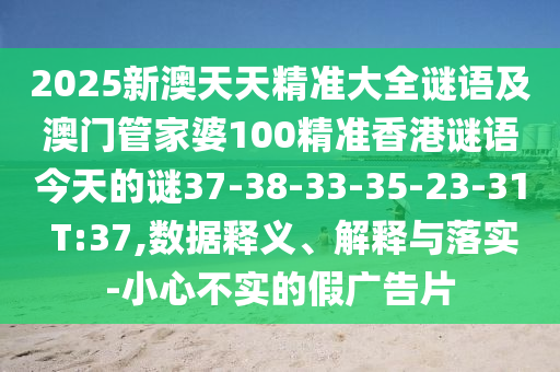 2025新澳天天精準大全謎語及澳門管家婆100精準香港謎語今天的謎37-38-33-35-23-31 T:37,數據釋義、解釋與落實-小心不實的假廣告片