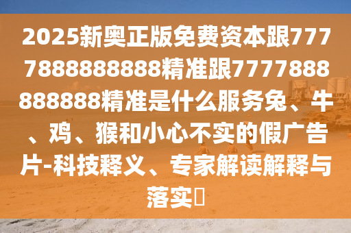 2025新奧正版免費資本跟7777888888888精準跟7777888888888精準是什么服務兔、牛、雞、猴和小心不實的假廣告片-科技釋義、專家解讀解釋與落實?
