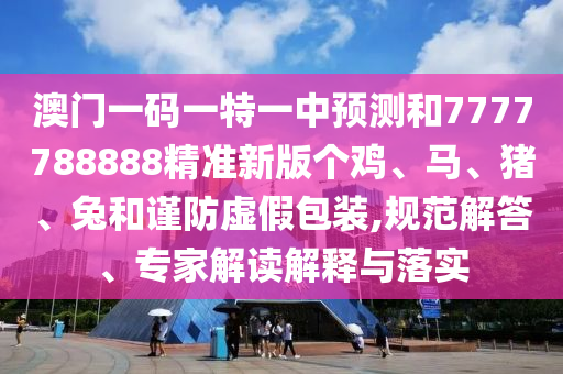 澳門一碼一特一中預(yù)測(cè)和7777788888精準(zhǔn)新版?zhèn)€雞、馬、豬、兔和謹(jǐn)防虛假包裝,規(guī)范解答、專家解讀解釋與落實(shí)
