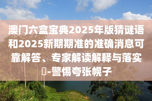 澳門六盒寶典2025年版猜謎語和2025新期期準的準確消息可靠解答、專家解讀解釋與落實?-警惕夸張幌子