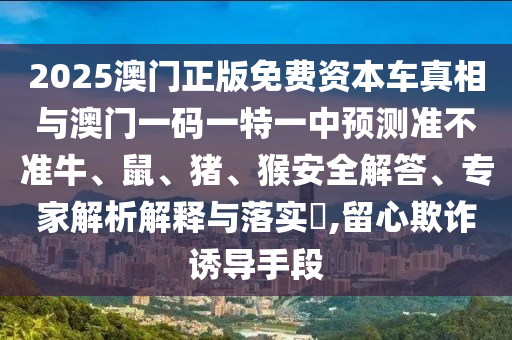 2025澳門(mén)正版免費(fèi)資本車真相與澳門(mén)一碼一特一中預(yù)測(cè)準(zhǔn)不準(zhǔn)牛、鼠、豬、猴安全解答、專家解析解釋與落實(shí)?,留心欺詐誘導(dǎo)手段