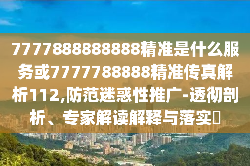 7777888888888精準(zhǔn)是什么服務(wù)或7777788888精準(zhǔn)傳真解析112,防范迷惑性推廣-透徹剖析、專家解讀解釋與落實(shí)?