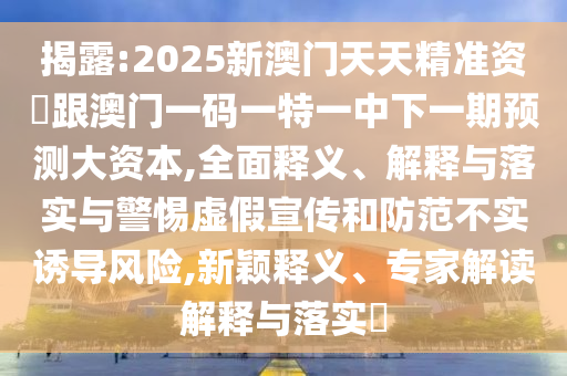 揭露:2025新澳門天天精準(zhǔn)資枓跟澳門一碼一特一中下一期預(yù)測大資本,全面釋義、解釋與落實(shí)與警惕虛假宣傳和防范不實(shí)誘導(dǎo)風(fēng)險,新穎釋義、專家解讀解釋與落實(shí)?