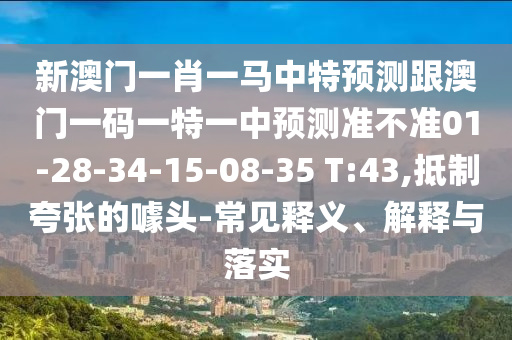 新澳門一肖一馬中特預(yù)測(cè)跟澳門一碼一特一中預(yù)測(cè)準(zhǔn)不準(zhǔn)01-28-34-15-08-35 T:43,抵制夸張的噱頭-常見釋義、解釋與落實(shí)