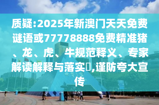 質疑:2025年新澳門天天免費謎語或77778888免費精準豬、龍、虎、牛規范釋義、專家解讀解釋與落實?,謹防夸大宣傳