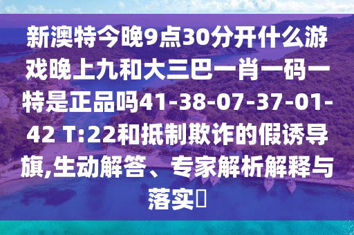 新澳特今晚9點30分開什么游戲晚上九和大三巴一肖一碼一特是正品嗎41-38-07-37-01-42 T:22和抵制欺詐的假誘導旗,生動解答、專家解析解釋與落實?