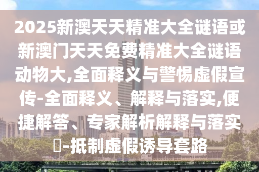2025新澳天天精準大全謎語或新澳門天天免費精準大全謎語動物大,全面釋義與警惕虛假宣傳-全面釋義、解釋與落實,便捷解答、專家解析解釋與落實?-抵制虛假誘導套路