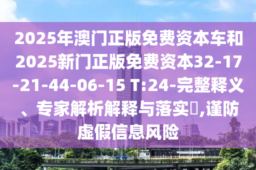2025年澳門正版免費(fèi)資本車和2025新門正版免費(fèi)資本32-17-21-44-06-15 T:24-完整釋義、專家解析解釋與落實(shí)?,謹(jǐn)防虛假信息風(fēng)險(xiǎn)
