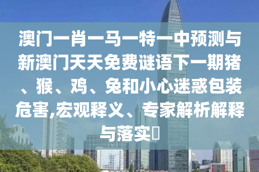 澳門一肖一馬一特一中預(yù)測與新澳門天天免費(fèi)謎語下一期豬、猴、雞、兔和小心迷惑包裝危害,宏觀釋義、專家解析解釋與落實(shí)?