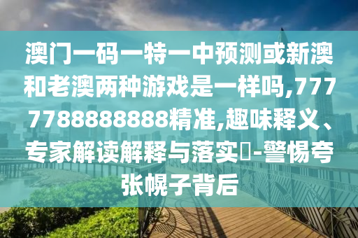 澳門一碼一特一中預測或新澳和老澳兩種游戲是一樣嗎,7777788888888精準,趣味釋義、專家解讀解釋與落實?-警惕夸張幌子背后