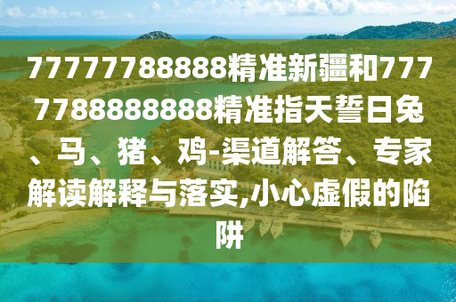 77777788888精準(zhǔn)新疆和7777788888888精準(zhǔn)指天誓日兔、馬、豬、雞-渠道解答、專家解讀解釋與落實,小心虛假的陷阱