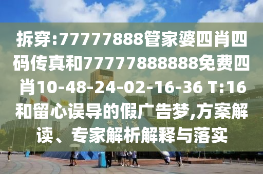 拆穿:77777888管家婆四肖四碼傳真和77777888888免費四肖10-48-24-02-16-36 T:16和留心誤導的假廣告夢,方案解讀、專家解析解釋與落實