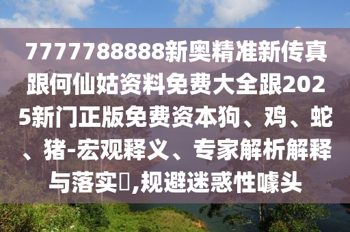 7777788888新奧精準新傳真跟何仙姑資料免費大全跟2025新門正版免費資本狗、雞、蛇、豬-宏觀釋義、專家解析解釋與落實?,規避迷惑性噱頭