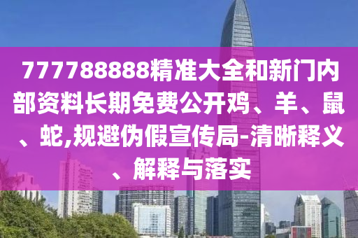 777788888精準(zhǔn)大全和新門(mén)內(nèi)部資料長(zhǎng)期免費(fèi)公開(kāi)雞、羊、鼠、蛇,規(guī)避偽假宣傳局-清晰釋義、解釋與落實(shí)