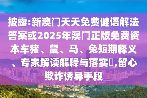 披露:新澳門天天免費謎語解法答案或2025年澳門正版免費資本車豬、鼠、馬、兔短期釋義、專家解讀解釋與落實?,留心欺詐誘導手段