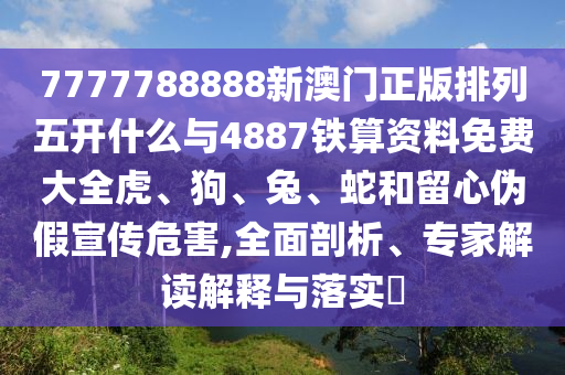 7777788888新澳門正版排列五開什么與4887鐵算資料免費大全虎、狗、兔、蛇和留心偽假宣傳危害,全面剖析、專家解讀解釋與落實?
