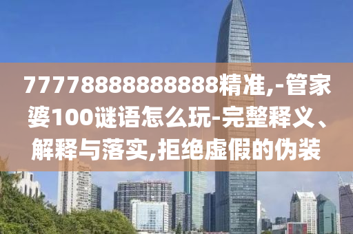 77778888888888精準(zhǔn),-管家婆100謎語(yǔ)怎么玩-完整釋義、解釋與落實(shí),拒絕虛假的偽裝