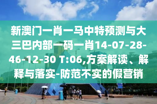 新澳門一肖一馬中特預測與大三巴內部一碼一肖14-07-28-46-12-30 T:06,方案解讀、解釋與落實-防范不實的假營銷