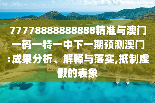77778888888888精準(zhǔn)與澳門一碼一特一中下一期預(yù)測(cè)澳門:成果分析、解釋與落實(shí),抵制虛假的表象