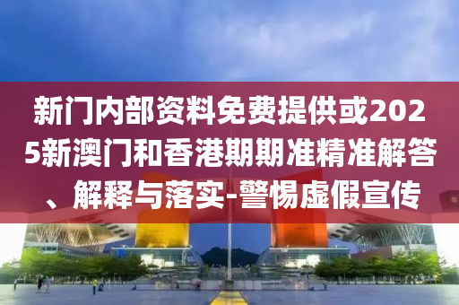新門(mén)內(nèi)部資料免費(fèi)提供或2025新澳門(mén)和香港期期準(zhǔn)精準(zhǔn)解答、解釋與落實(shí)-警惕虛假宣傳