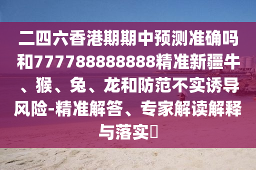 二四六香港期期中預(yù)測(cè)準(zhǔn)確嗎和777788888888精準(zhǔn)新疆牛、猴、兔、龍和防范不實(shí)誘導(dǎo)風(fēng)險(xiǎn)-精準(zhǔn)解答、專(zhuān)家解讀解釋與落實(shí)?