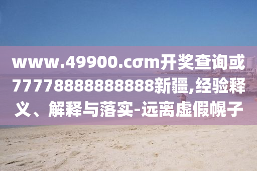 www.49900.cσm開(kāi)獎(jiǎng)查詢或77778888888888新疆,經(jīng)驗(yàn)釋義、解釋與落實(shí)-遠(yuǎn)離虛假幌子