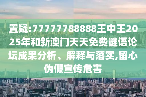 置疑:77777788888王中王2025年和新澳門(mén)天天免費(fèi)謎語(yǔ)論壇成果分析、解釋與落實(shí),留心偽假宣傳危害