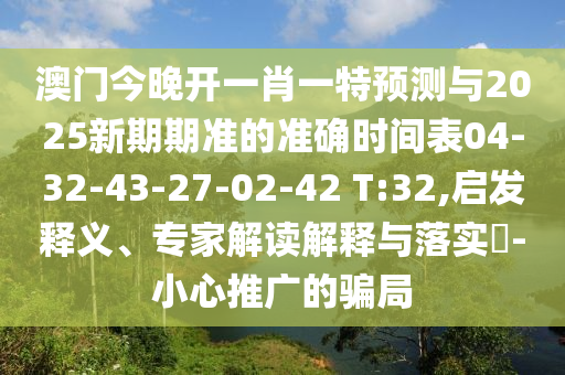澳門(mén)今晚開(kāi)一肖一特預(yù)測(cè)與2025新期期準(zhǔn)的準(zhǔn)確時(shí)間表04-32-43-27-02-42 T:32,啟發(fā)釋義、專(zhuān)家解讀解釋與落實(shí)?-小心推廣的騙局