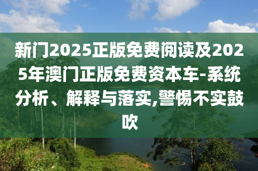 新門(mén)2025正版免費(fèi)閱讀及2025年澳門(mén)正版免費(fèi)資本車(chē)-系統(tǒng)分析、解釋與落實(shí),警惕不實(shí)鼓吹