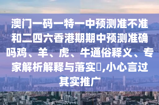 澳門一碼一特一中預測準不準和二四六香港期期中預測準確嗎雞、羊、虎、牛通俗釋義、專家解析解釋與落實?,小心言過其實推廣